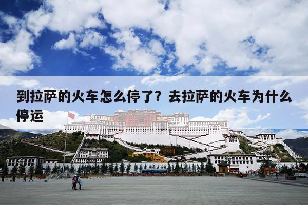 到拉萨的火车怎么停了？去拉萨的火车为什么停运
