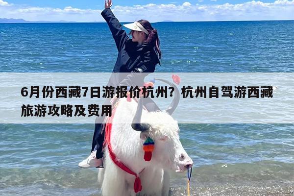 6月份西藏7日游报价杭州？杭州自驾游西藏旅游攻略及费用