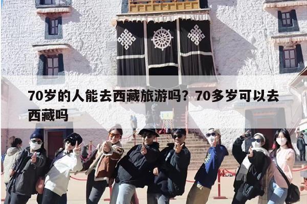 70岁的人能去西藏旅游吗？70多岁可以去西藏吗