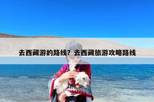 去西藏游的路线？去西藏旅游攻略路线