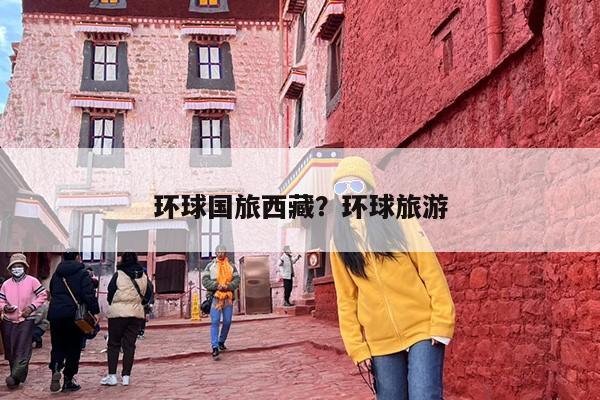 环球国旅西藏？环球旅游