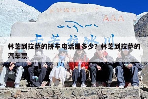 林芝到拉萨的拼车电话是多少？林芝到拉萨的汽车票