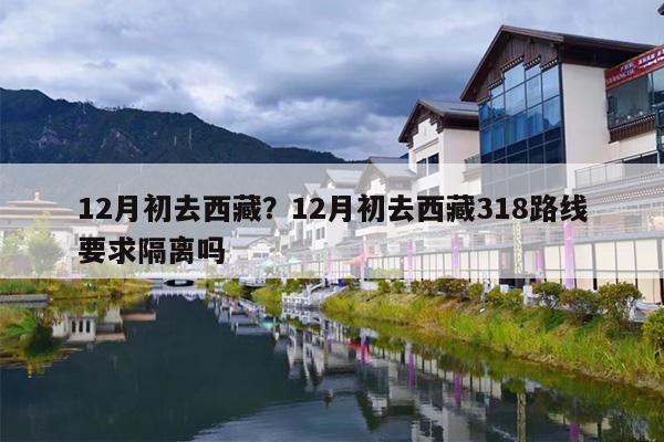 12月初去西藏？12月初去西藏318路线要求隔离吗