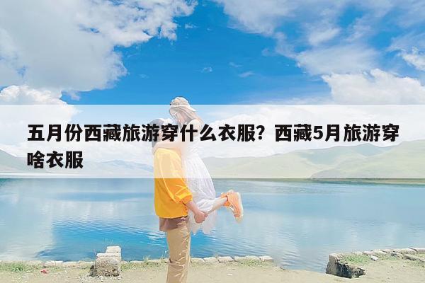 五月份西藏旅游穿什么衣服？西藏5月旅游穿啥衣服