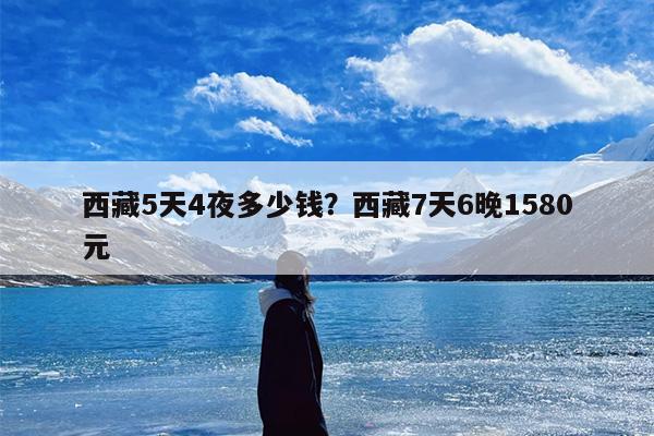 西藏5天4夜多少钱？西藏7天6晚1580元