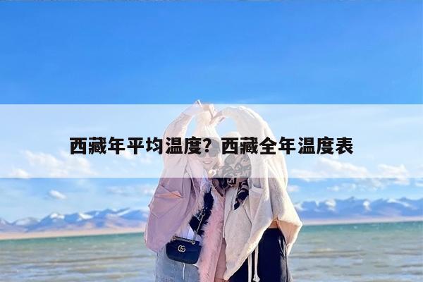 西藏年平均温度？西藏全年温度表