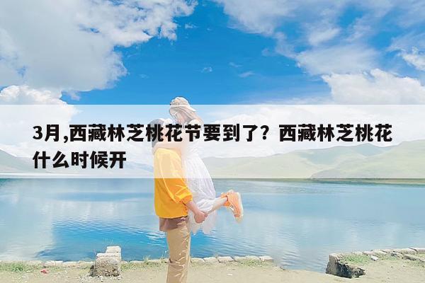 3月,西藏林芝桃花节要到了？西藏林芝桃花什么时候开