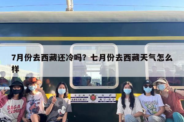 7月份去西藏还冷吗？七月份去西藏天气怎么样