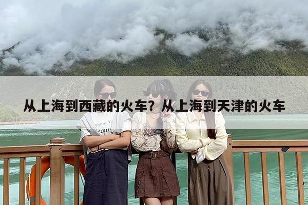 从上海到西藏的火车？从上海到天津的火车