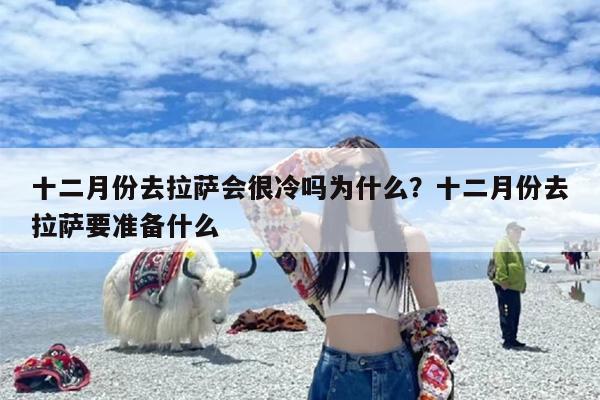 十二月份去拉萨会很冷吗为什么？十二月份去拉萨要准备什么