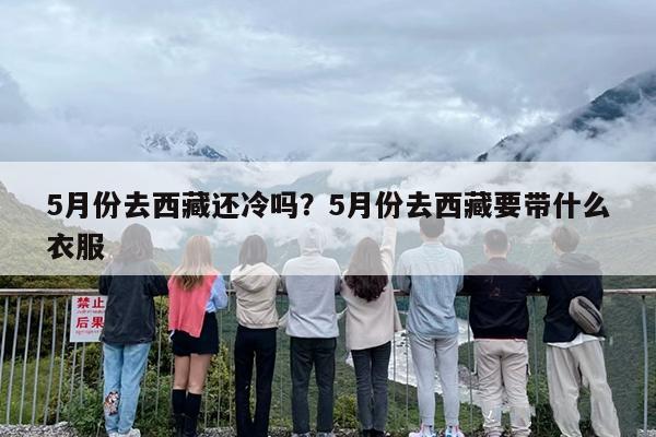 5月份去西藏还冷吗？5月份去西藏要带什么衣服