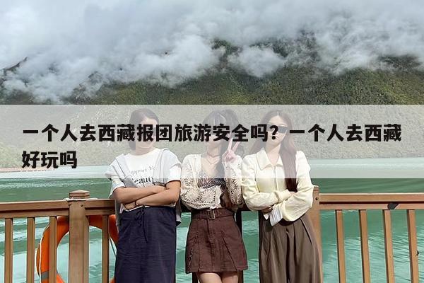 一个人去西藏报团旅游安全吗？一个人去西藏好玩吗