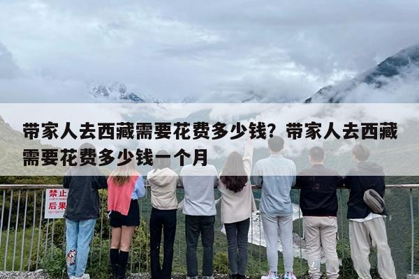 带家人去西藏需要花费多少钱？带家人去西藏需要花费多少钱一个月