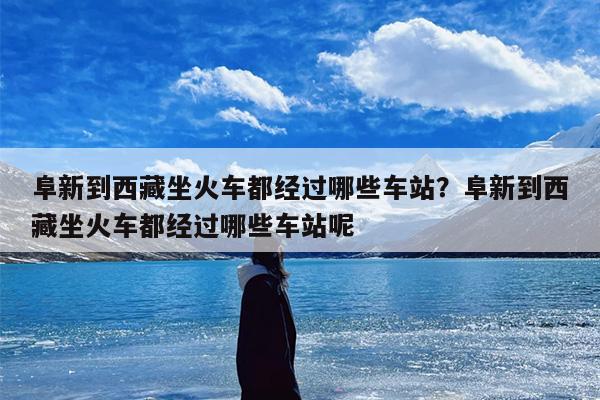 阜新到西藏坐火车都经过哪些车站？阜新到西藏坐火车都经过哪些车站呢