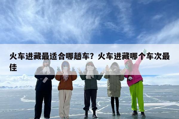 火车进藏最适合哪趟车？火车进藏哪个车次最佳