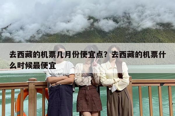 去西藏的机票几月份便宜点？去西藏的机票什么时候最便宜