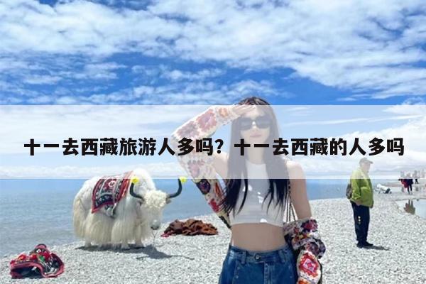 十一去西藏旅游人多吗？十一去西藏的人多吗