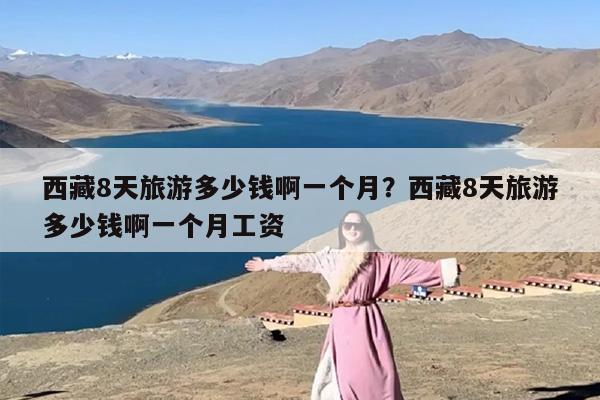 西藏8天旅游多少钱啊一个月？西藏8天旅游多少钱啊一个月工资