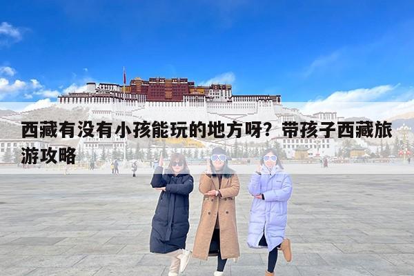 西藏有没有小孩能玩的地方呀？带孩子西藏旅游攻略