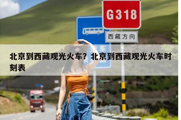 北京到西藏观光火车？北京到西藏观光火车时刻表