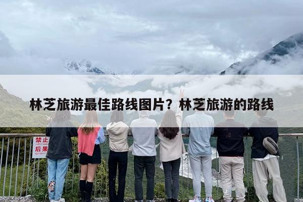 林芝旅游最佳路线图片？林芝旅游的路线