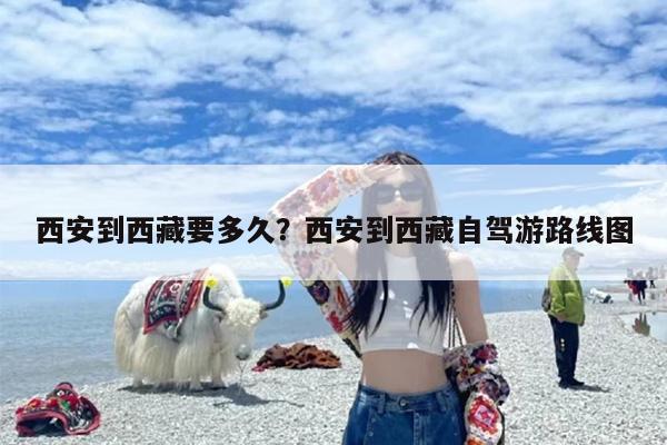 西安到西藏要多久？西安到西藏自驾游路线图