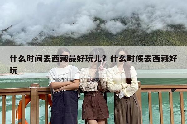 什么时间去西藏最好玩儿？什么时候去西藏好玩