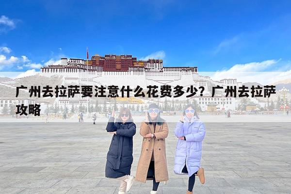 广州去拉萨要注意什么花费多少？广州去拉萨攻略