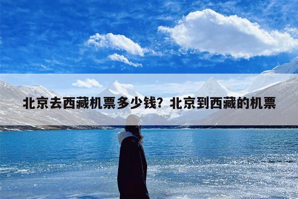 北京去西藏机票多少钱?北京到西藏的机票 北京去西藏机票多少钱?北京到西藏的机票