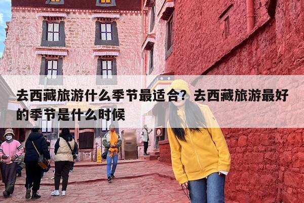 去西藏旅游什么季节最适合?去西藏旅游最好的季节是什么时候 去西藏旅游什么季节最适合?去西藏旅游最好的季节是什么时候
