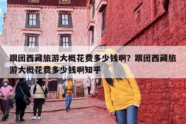 跟团西藏旅游大概花费多少钱啊？跟团西藏旅游大概花费多少钱啊知乎