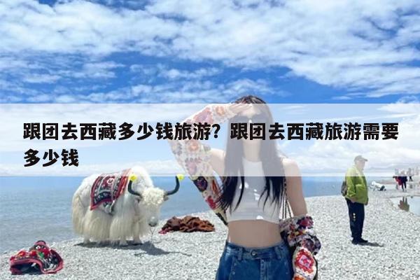 跟团去西藏多少钱旅游？跟团去西藏旅游需要多少钱