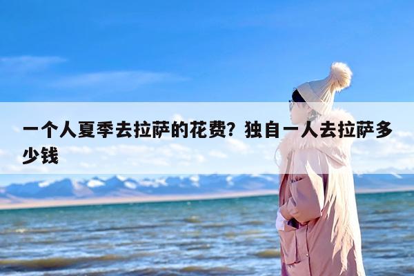 一个人夏季去拉萨的花费？独自一人去拉萨多少钱