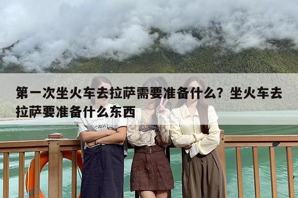 第一次坐火车去拉萨需要准备什么？坐火车去拉萨要准备什么东西