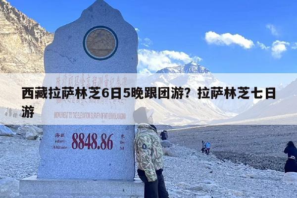 西藏拉萨林芝6日5晚跟团游？拉萨林芝七日游
