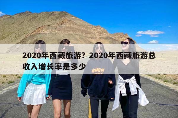 2020年西藏旅游？2020年西藏旅游总收入增长率是多少