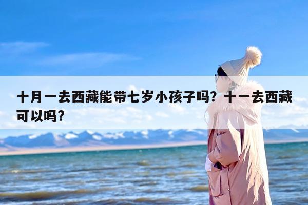 十月一去西藏能带七岁小孩子吗？十一去西藏可以吗?