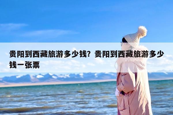 贵阳到西藏旅游多少钱？贵阳到西藏旅游多少钱一张票
