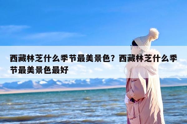 西藏林芝什么季节最美景色？西藏林芝什么季节最美景色最好