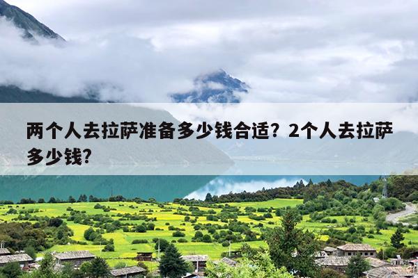 两个人去拉萨准备多少钱合适？2个人去拉萨多少钱?