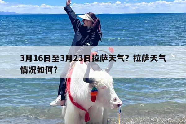 3月16日至3月23日拉萨天气？拉萨天气情况如何?