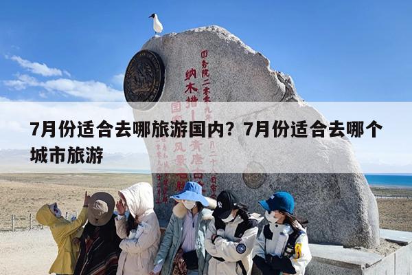 7月份适合去哪旅游国内？7月份适合去哪个城市旅游