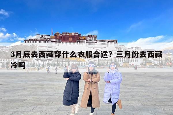 3月底去西藏穿什么衣服合适？三月份去西藏冷吗