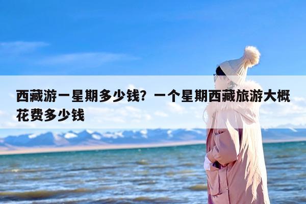 西藏游一星期多少钱？一个星期西藏旅游大概花费多少钱