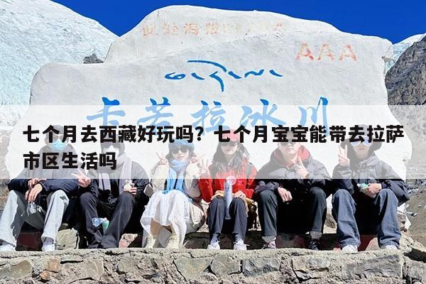 七个月去西藏好玩吗？七个月宝宝能带去拉萨市区生活吗