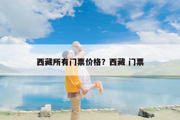 西藏所有门票价格？西藏 门票