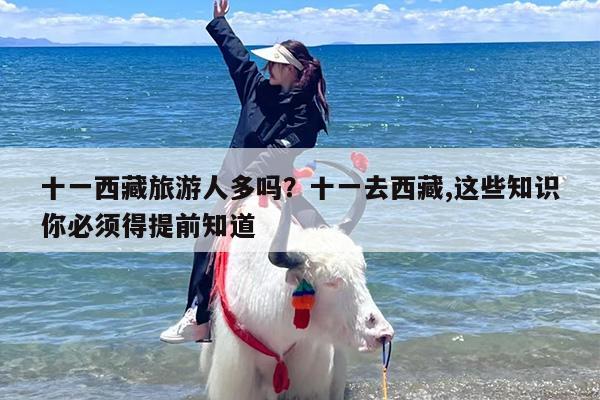 十一西藏旅游人多吗？十一去西藏,这些知识你必须得提前知道