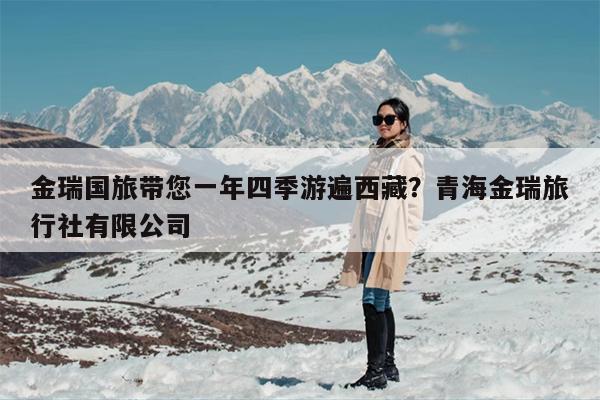 金瑞国旅带您一年四季游遍西藏？青海金瑞旅行社有限公司