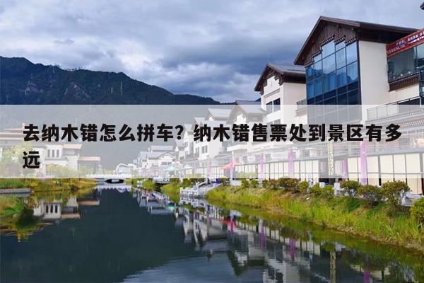 去纳木错怎么拼车？纳木错售票处到景区有多远