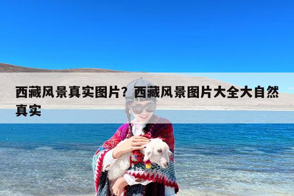 西藏风景真实图片？西藏风景图片大全大自然真实